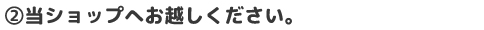 当ショップへお越しください